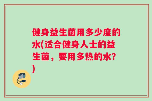 健身益生菌用多少度的水(适合健身人士的益生菌，要用多热的水？)
