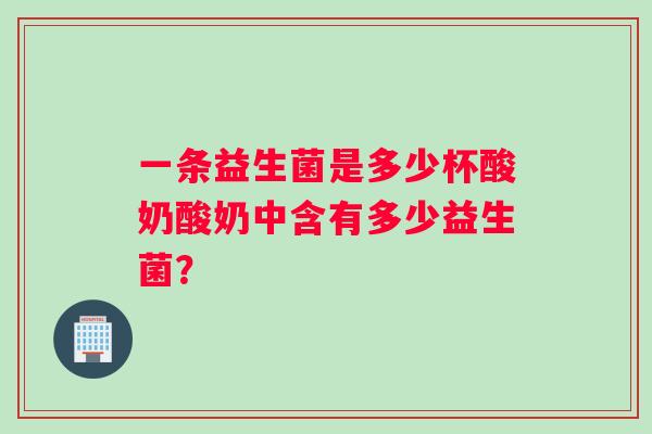 一条益生菌是多少杯酸奶酸奶中含有多少益生菌? 一条益生菌是多少杯酸奶酸奶中含有多少益生菌?
