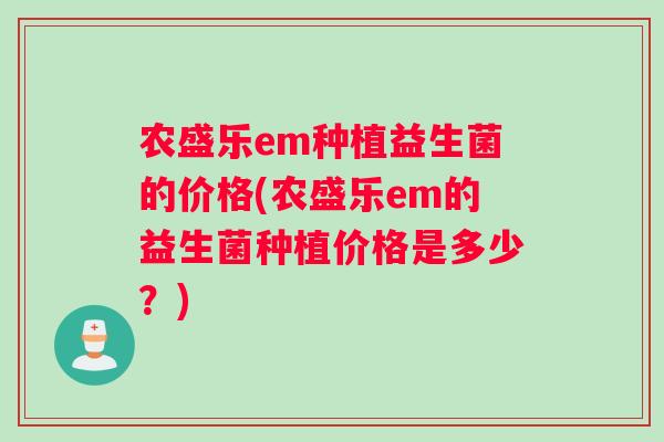 农盛乐em种植益生菌的价格(农盛乐em的益生菌种植价格是多少？)