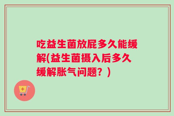 吃益生菌放屁多久能缓解(益生菌摄入后多久缓解胀气问题？)