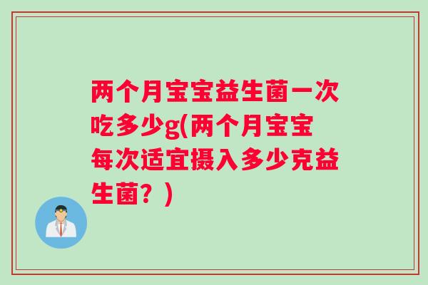 两个月宝宝益生菌一次吃多少g(两个月宝宝每次适宜摄入多少克益生菌？)