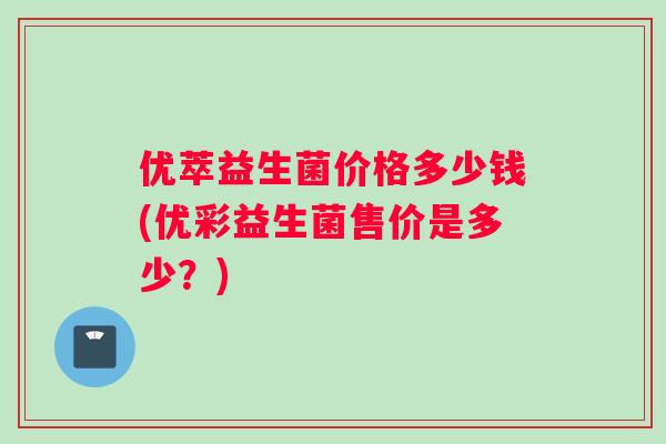 优萃益生菌价格多少钱(优彩益生菌售价是多少？)