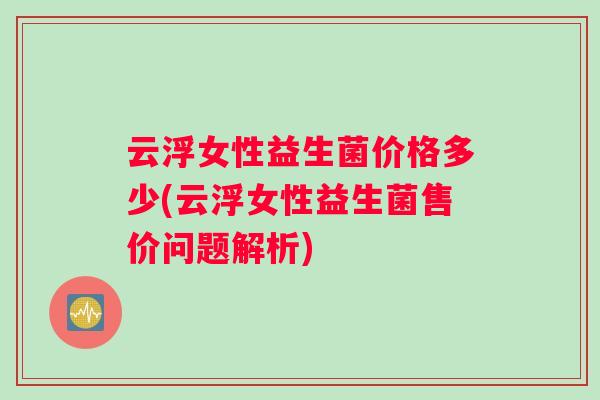 云浮女性益生菌价格多少(云浮女性益生菌售价问题解析)