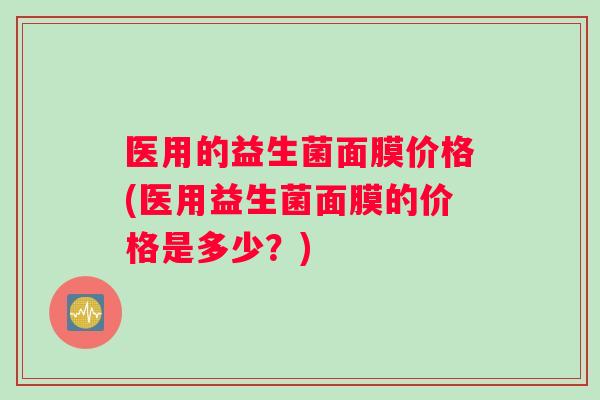 医用的益生菌面膜价格(医用益生菌面膜的价格是多少？)