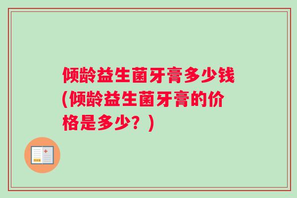 倾龄益生菌牙膏多少钱(倾龄益生菌牙膏的价格是多少？)