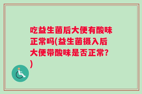 吃益生菌后大便有酸味正常吗(益生菌摄入后大便带酸味是否正常？)