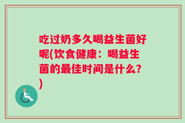 吃过奶多久喝益生菌好呢(饮食健康：喝益生菌的最佳时间是什么？)