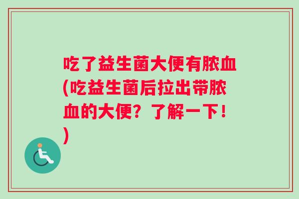 吃了益生菌大便有脓血(吃益生菌后拉出带脓血的大便？了解一下！)