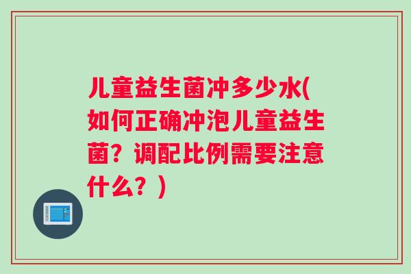 儿童益生菌冲多少水(如何正确冲泡儿童益生菌？调配比例需要注意什么？)