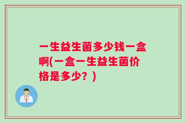 一生益生菌多少钱一盒啊(一盒一生益生菌价格是多少?) 一生益生菌多少钱一盒啊(一盒一生益生菌价格是多少?)