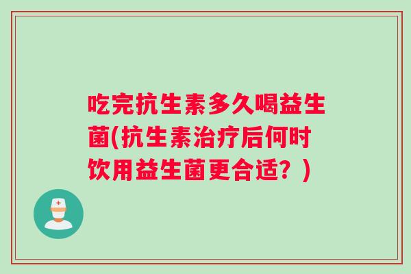 吃完抗生素多久喝益生菌(抗生素后何时饮用益生菌更合适?) 吃完抗生素多久喝益生菌(抗生素后何时饮用益生菌更合适?)