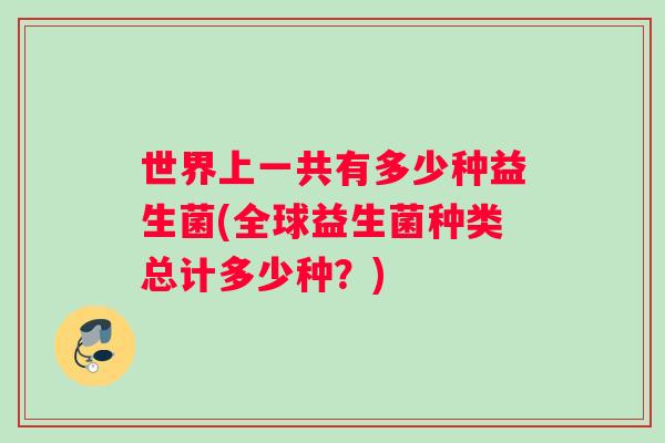 世界上一共有多少种益生菌(全球益生菌种类总计多少种？)