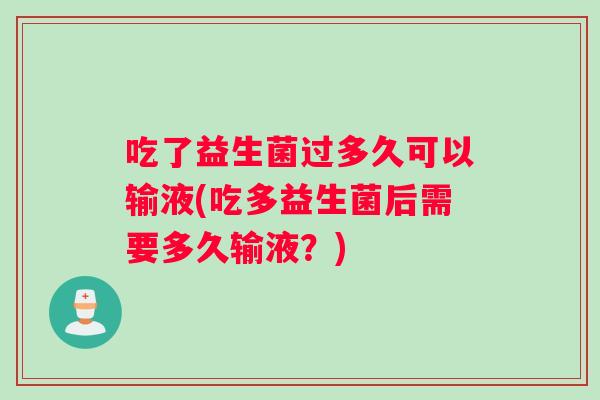 吃了益生菌过多久可以输液(吃多益生菌后需要多久输液？)