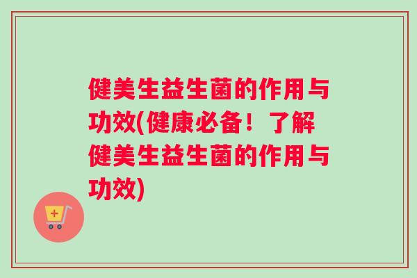 健美生益生菌的作用与功效(健康必备！了解健美生益生菌的作用与功效)