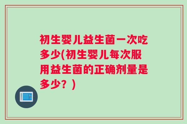 初生婴儿益生菌一次吃多少(初生婴儿每次服用益生菌的正确剂量是多少？)