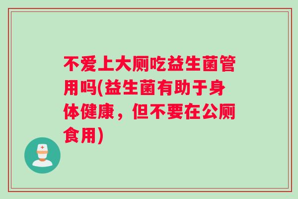 不爱上大厕吃益生菌管用吗(益生菌有助于身体健康，但不要在公厕食用)
