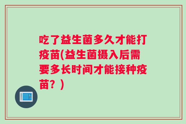 吃了益生菌多久才能打疫苗(益生菌摄入后需要多长时间才能接种疫苗？)