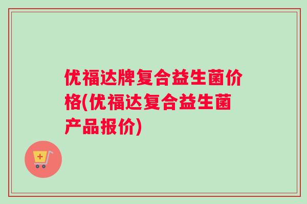 优福达牌复合益生菌价格(优福达复合益生菌产品报价)