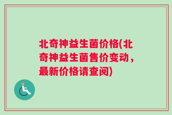 北奇神益生菌价格(北奇神益生菌售价变动，最新价格请查阅)