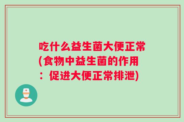吃什么益生菌大便正常(食物中益生菌的作用：促进大便正常排泄)