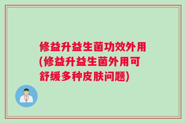 修益升益生菌功效外用(修益升益生菌外用可舒缓多种问题) 修益升益生菌功效外用(修益升益生菌外用可舒缓多种问题)
