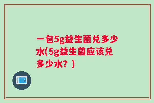 一包5g益生菌兑多少水(5g益生菌应该兑多少水？)