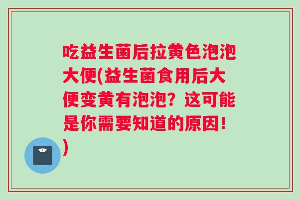 吃益生菌后拉黄色泡泡大便(益生菌食用后大便变黄有泡泡？这可能是你需要知道的原因！)