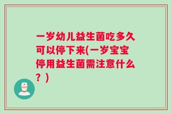 一岁幼儿益生菌吃多久可以停下来(一岁宝宝停用益生菌需注意什么？)