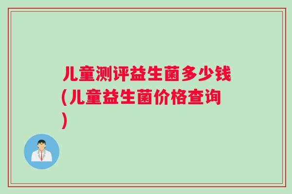 儿童测评益生菌多少钱(儿童益生菌价格查询)