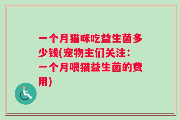 一个月猫咪吃益生菌多少钱(宠物主们关注：一个月喂猫益生菌的费用)