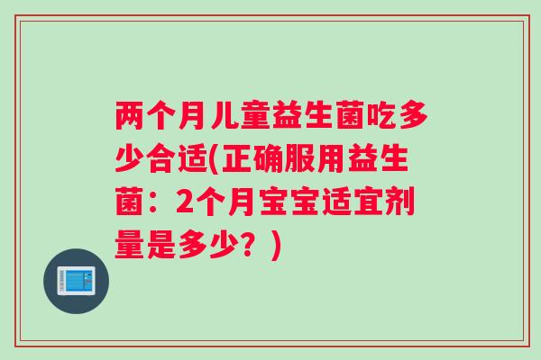 两个月儿童益生菌吃多少合适(正确服用益生菌：2个月宝宝适宜剂量是多少？)