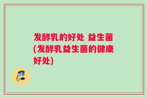 发酵乳的好处 益生菌(发酵乳益生菌的健康好处)