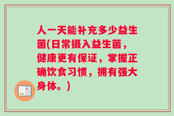 人一天能补充多少益生菌(日常摄入益生菌，健康更有保证，掌握正确饮食习惯，拥有强大身体。)