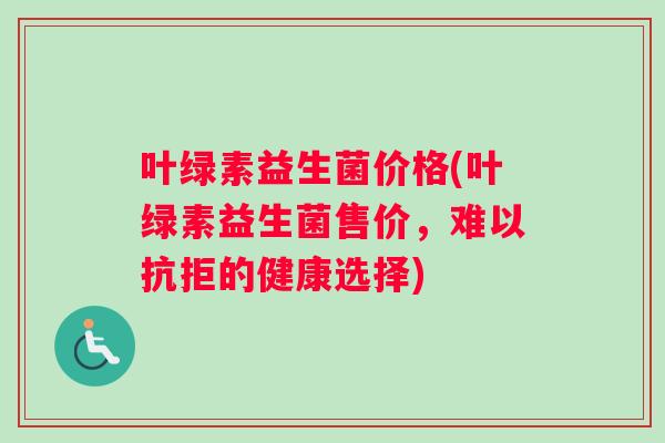 叶绿素益生菌价格(叶绿素益生菌售价，难以抗拒的健康选择)