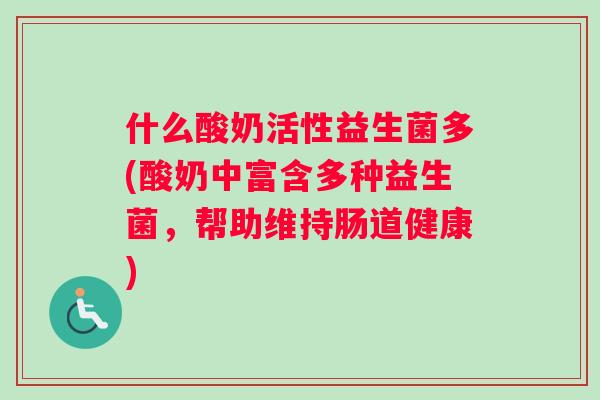 什么酸奶活性益生菌多(酸奶中富含多种益生菌,帮助维持肠道健康) 什么酸奶活性益生菌多(酸奶中富含多种益生菌,帮助维持肠道健康)