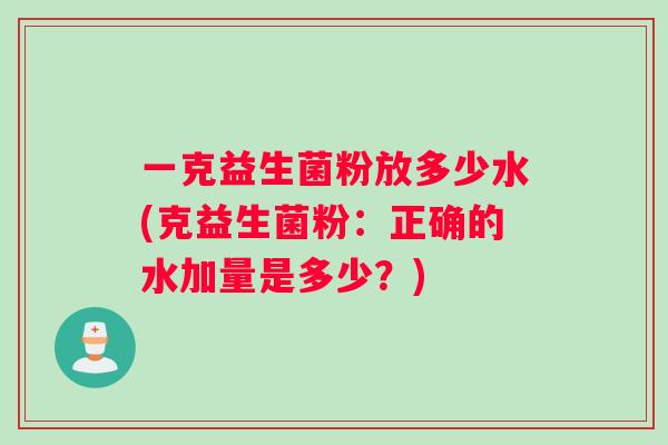 一克益生菌粉放多少水(克益生菌粉：正确的水加量是多少？)