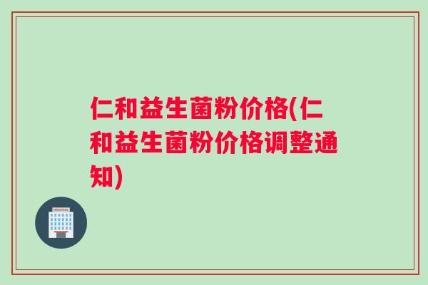 仁和益生菌粉价格(仁和益生菌粉价格调整通知)