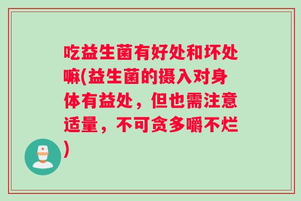 吃益生菌有好处和坏处嘛(益生菌的摄入对身体有益处,但也需注意适量,不可贪多嚼不烂) 吃益生菌有好处和坏处嘛(益生菌的摄入对身体有益处,但也需注意适量,不可贪多嚼不烂)