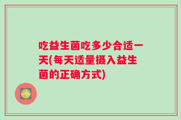 吃益生菌吃多少合适一天(每天适量摄入益生菌的正确方式)