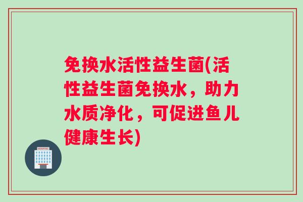 免换水活性益生菌(活性益生菌免换水,助力水质净化,可促进鱼儿健康生长) 免换水活性益生菌(活性益生菌免换水,助力水质净化,可促进鱼儿健康生长)