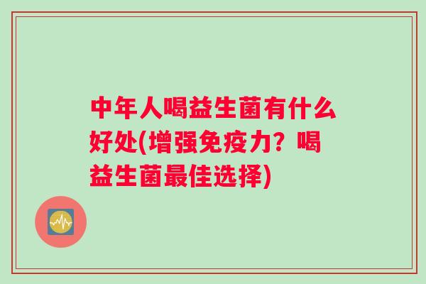 中年人喝益生菌有什么好处(增强力？喝益生菌佳选择)