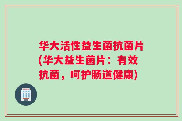华大活性益生菌抗菌片(华大益生菌片：有效抗菌，呵护肠道健康)