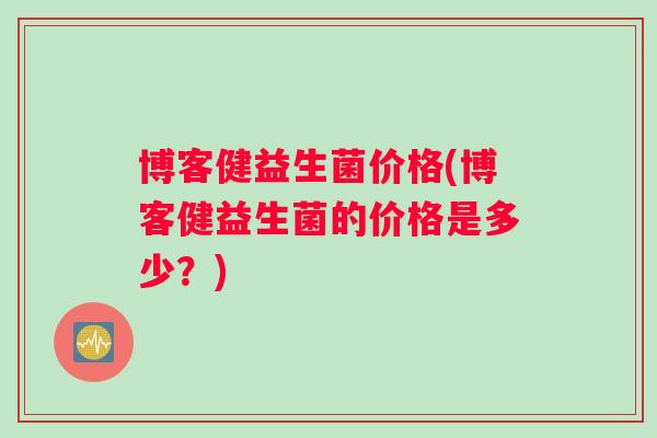 博客健益生菌价格(博客健益生菌的价格是多少？)