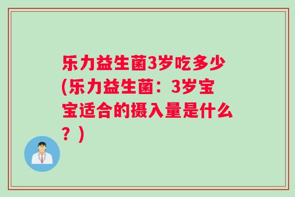 乐力益生菌3岁吃多少(乐力益生菌：3岁宝宝适合的摄入量是什么？)