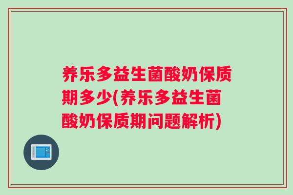 养乐多益生菌酸奶保质期多少(养乐多益生菌酸奶保质期问题解析)
