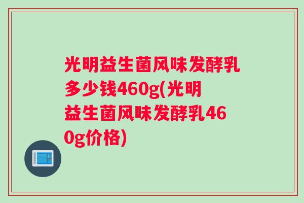 光明益生菌风味发酵乳多少钱460g(光明益生菌风味发酵乳460g价格)