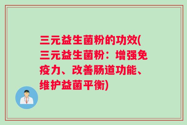 三元益生菌粉的功效(三元益生菌粉：增强免疫力、改善肠道功能、维护益菌平衡)