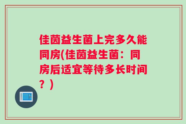 佳茵益生菌上完多久能同房(佳茵益生菌：同房后适宜等待多长时间？)