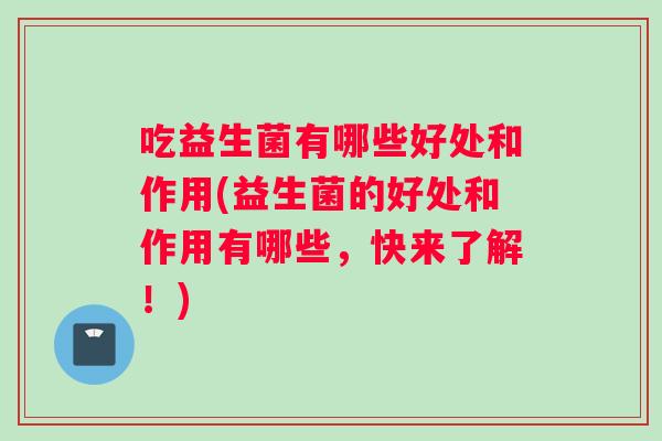 吃益生菌有哪些好处和作用(益生菌的好处和作用有哪些，快来了解！)