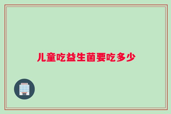 儿童吃益生菌要吃多少